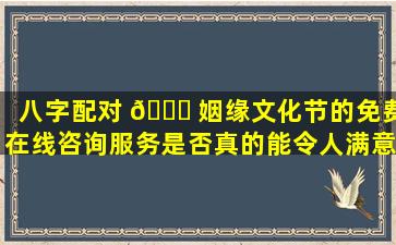 八字配对 🐎 姻缘文化节的免费在线咨询服务是否真的能令人满意